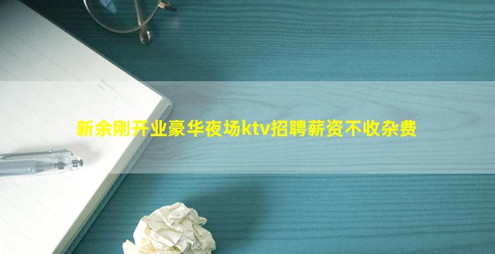 新余刚开业豪华夜场ktv招聘薪资不收杂费
